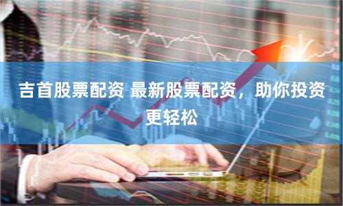 吉首股票配资 最新股票配资，助你投资更轻松