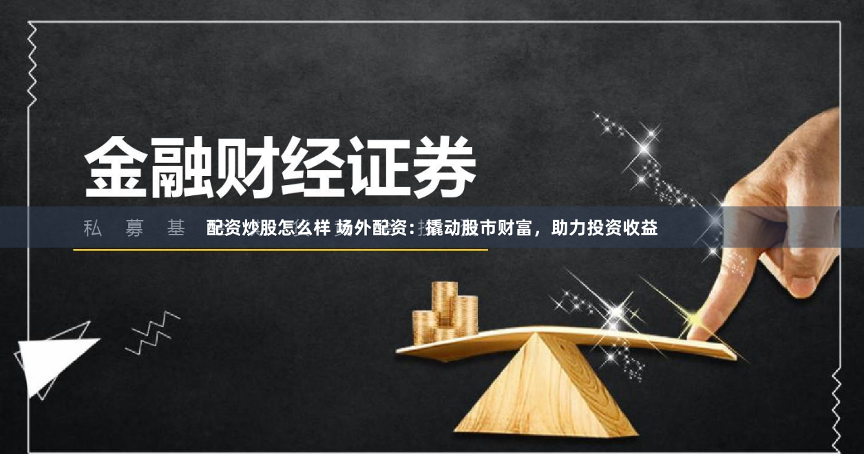 配资炒股怎么样 场外配资：撬动股市财富，助力投资收益