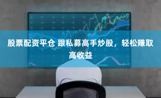 股票配资平仓 跟私募高手炒股，轻松赚取高收益