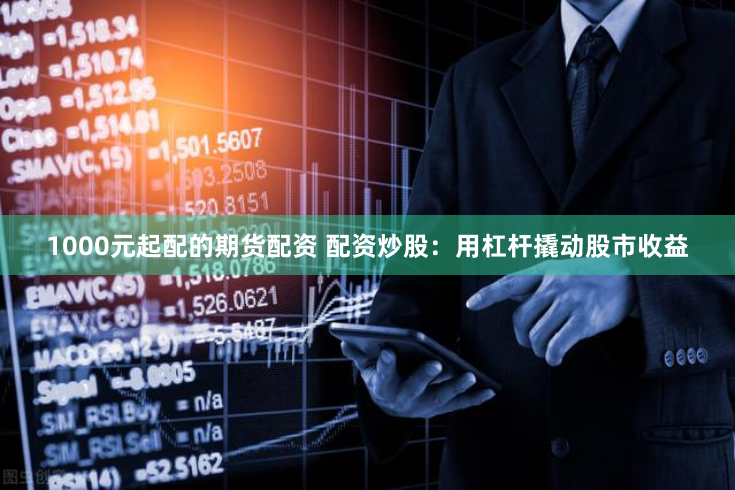 1000元起配的期货配资 配资炒股：用杠杆撬动股市收益