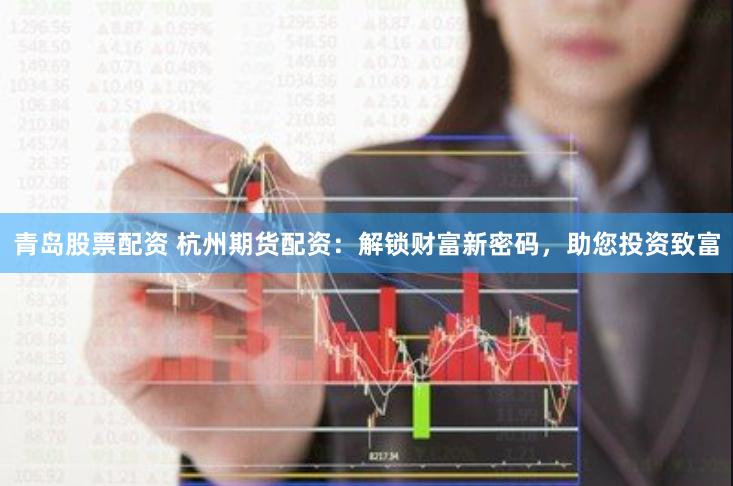 青岛股票配资 杭州期货配资：解锁财富新密码，助您投资致富
