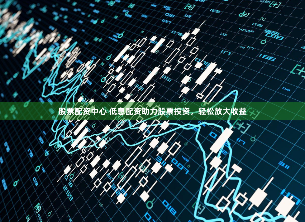 股票配资中心 低息配资助力股票投资，轻松放大收益