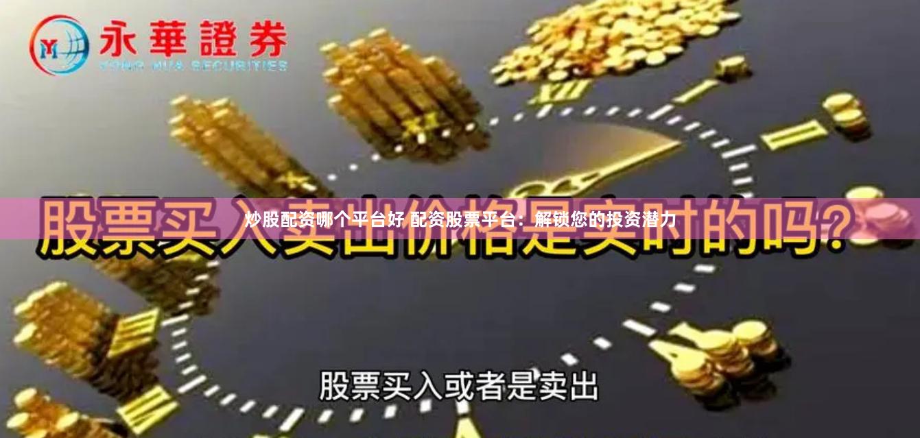 炒股配资哪个平台好 配资股票平台：解锁您的投资潜力