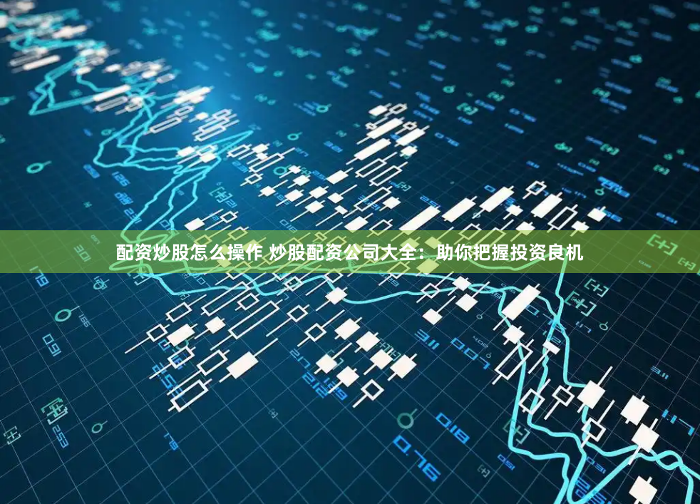 配资炒股怎么操作 炒股配资公司大全：助你把握投资良机