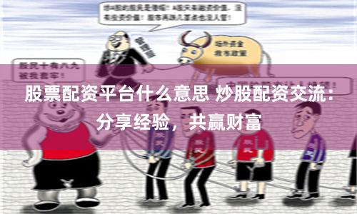 股票配资平台什么意思 炒股配资交流：分享经验，共赢财富