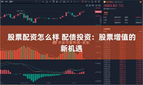 股票配资怎么样 配债投资：股票增值的新机遇