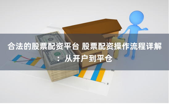 合法的股票配资平台 股票配资操作流程详解：从开户到平仓