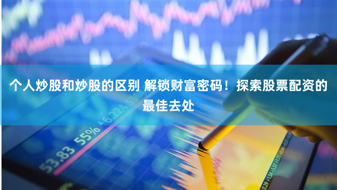 个人炒股和炒股的区别 解锁财富密码！探索股票配资的最佳去处