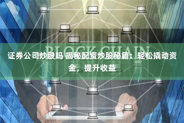 证券公司炒股吗 揭秘配资炒股秘籍：轻松撬动资金，提升收益