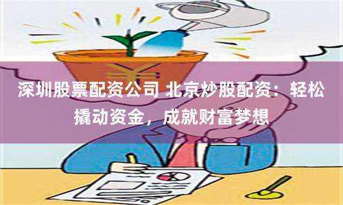 深圳股票配资公司 北京炒股配资：轻松撬动资金，成就财富梦想