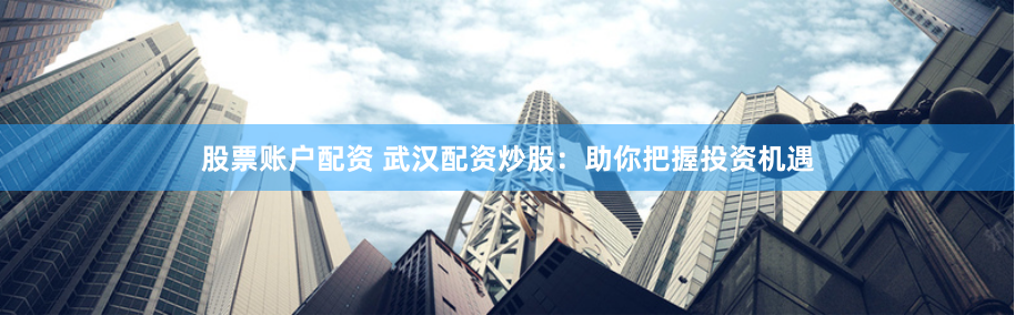 股票账户配资 武汉配资炒股：助你把握投资机遇