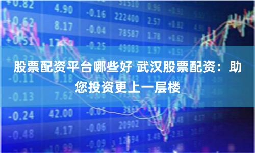 股票配资平台哪些好 武汉股票配资：助您投资更上一层楼
