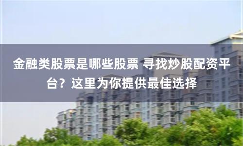 金融类股票是哪些股票 寻找炒股配资平台？这里为你提供最佳选择