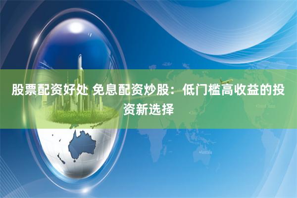 股票配资好处 免息配资炒股：低门槛高收益的投资新选择