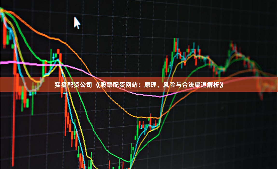 实盘配资公司 《股票配资网站：原理、风险与合法渠道解析》