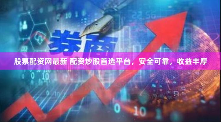 股票配资网最新 配资炒股首选平台，安全可靠，收益丰厚