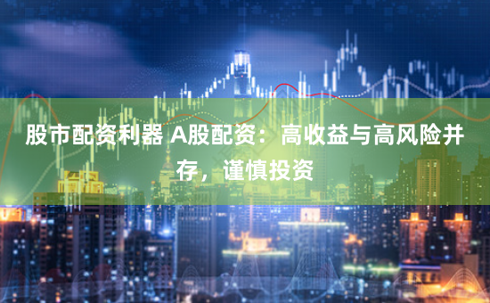 股市配资利器 A股配资：高收益与高风险并存，谨慎投资