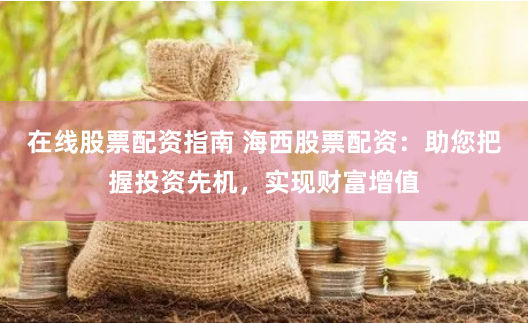 在线股票配资指南 海西股票配资：助您把握投资先机，实现财富增值