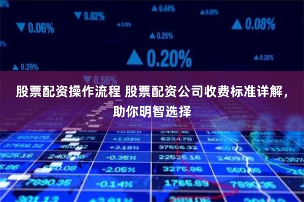 股票配资操作流程 股票配资公司收费标准详解，助你明智选择