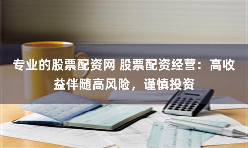专业的股票配资网 股票配资经营：高收益伴随高风险，谨慎投资