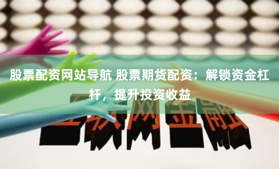 股票配资网站导航 股票期货配资：解锁资金杠杆，提升投资收益