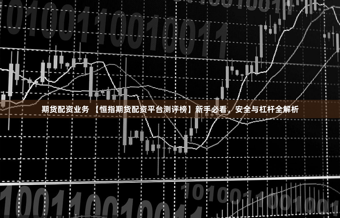 期货配资业务 【恒指期货配资平台测评榜】新手必看，安全与杠杆全解析