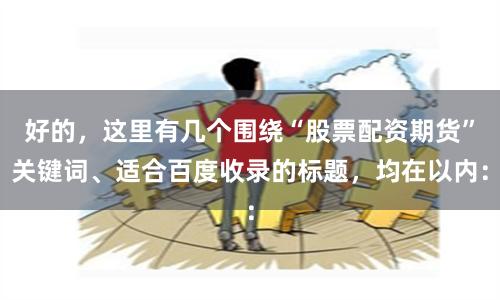 好的，这里有几个围绕“股票配资期货”关键词、适合百度收录的标题，均在以内：
