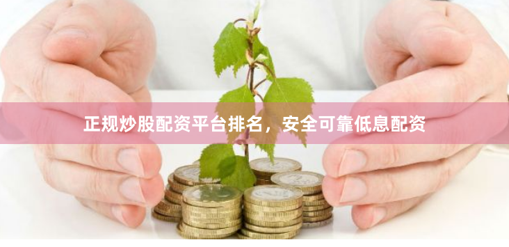 正规炒股配资平台排名，安全可靠低息配资
